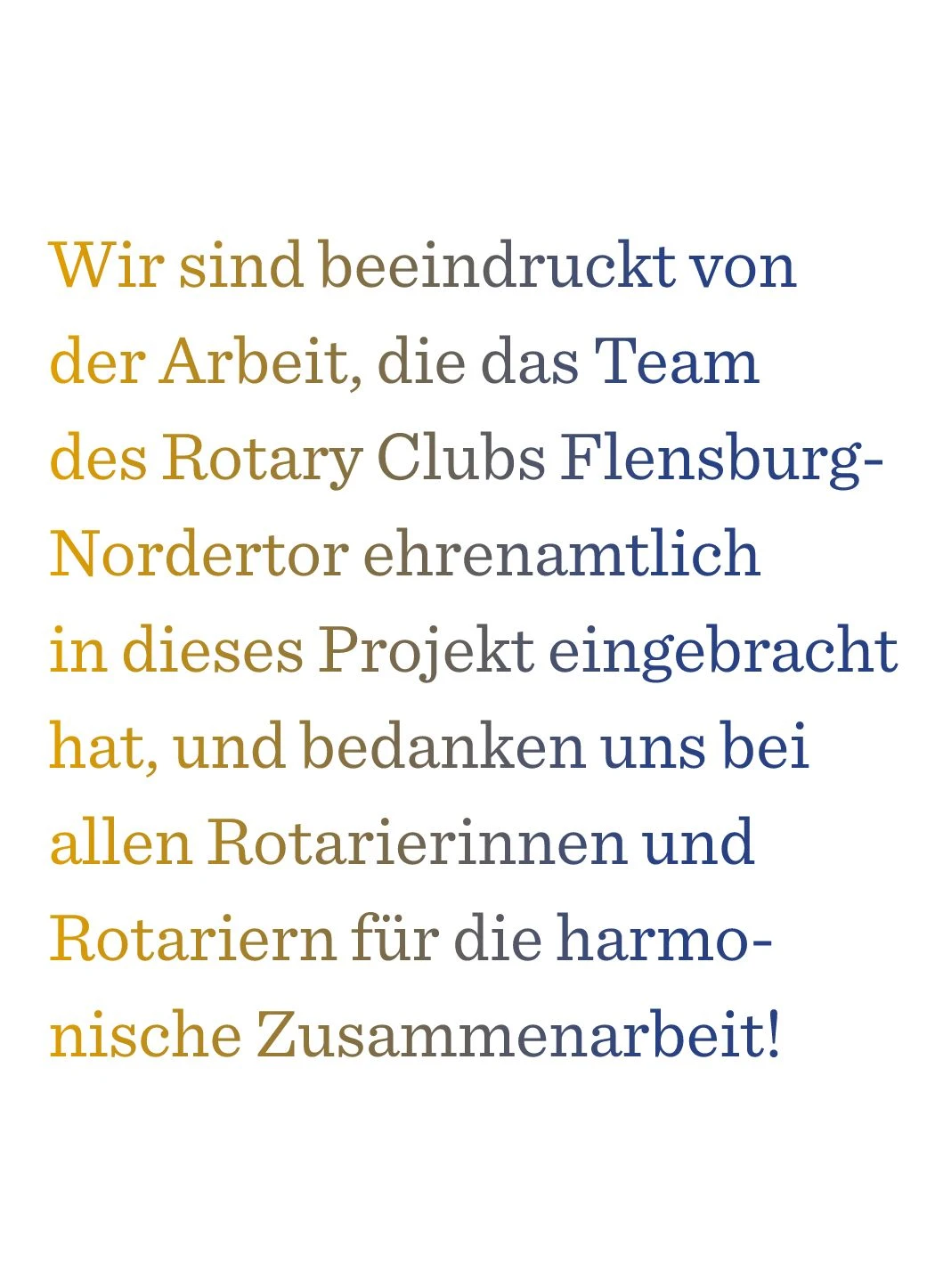 Textgrafik mit Danksagung Wir sind beeindruckt von derArbeit, die das Team des Rotary Clubs Flensburg-Nordertor ehrenamtlich in dieses Projekt eingebracht hat, und bedanken uns bei allen Rotarierinnen und Rotariern für die harmonische Zusammenarbeit!